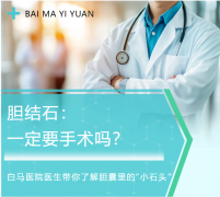 胆结石一定要手术吗？白马医院医生带你了解胆囊里的“小石头”